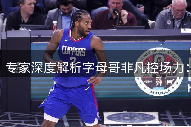 专家深度解析字母哥非凡控场力：大个子球员的运球天花板