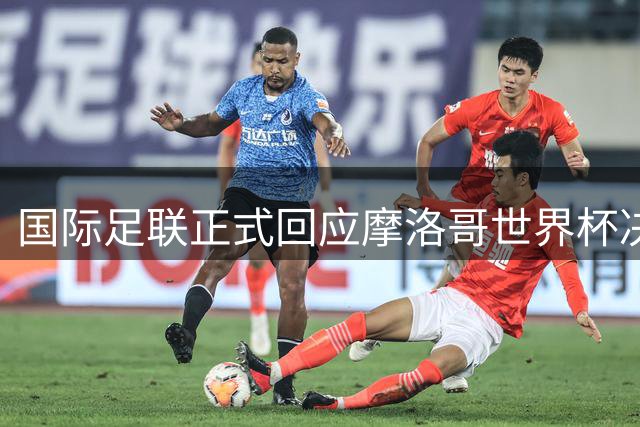 国际足联正式回应摩洛哥世界杯决赛承办传闻
