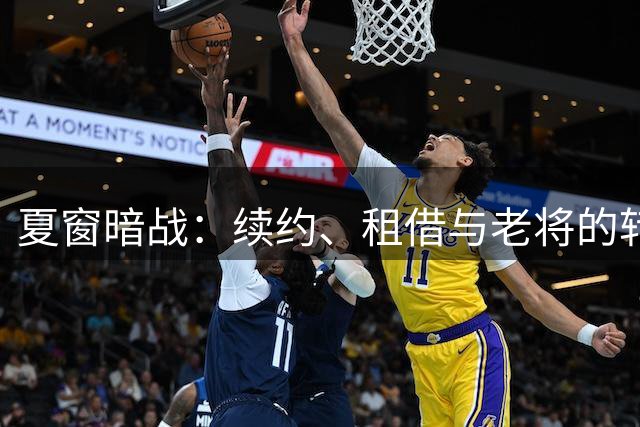夏窗暗战：续约、租借与老将的转身夏天的足球转会市场，总是热闹得让人眼花缭乱