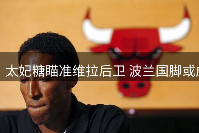 太妃糖瞄准维拉后卫 波兰国脚或成右闸补强人选