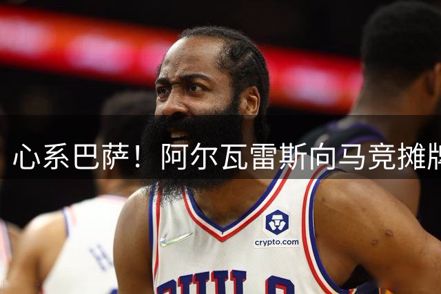 心系巴萨！阿尔瓦雷斯向马竞摊牌，要求开启亿元转会谈判