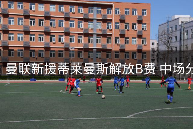曼联新援蒂莱曼斯解放B费 中场分工提升进攻效率