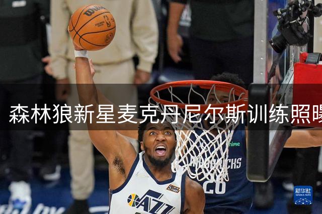 森林狼新星麦克丹尼尔斯训练照曝光 专注态度获官方点赞
