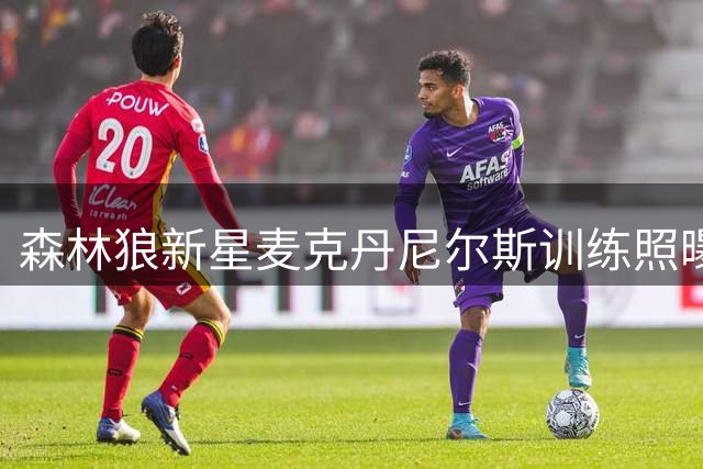 森林狼新星麦克丹尼尔斯训练照曝光 专注态度获官方点赞