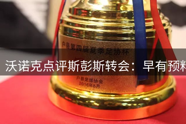 沃诺克点评斯彭斯转会：早有预料 期待其意甲表现
