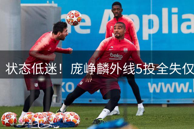 状态低迷！庞峥麟外线5投全失仅得4分 正负值全队垫底