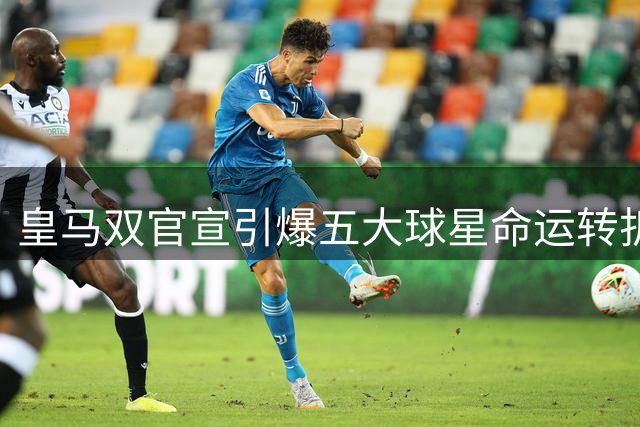 皇马双官宣引爆五大球星命运转折：金童归位挤压生存空间