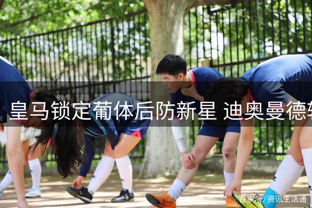 皇马锁定葡体后防新星 迪奥曼德转会接近压哨敲定