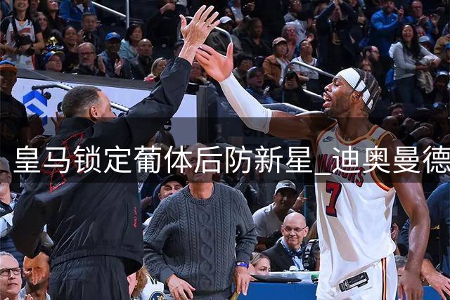 皇马锁定葡体后防新星 迪奥曼德转会接近压哨敲定