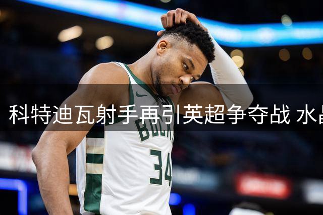 科特迪瓦射手再引英超争夺战 水晶宫重燃租借意愿