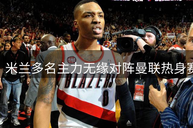米兰多名主力无缘对阵曼联热身赛