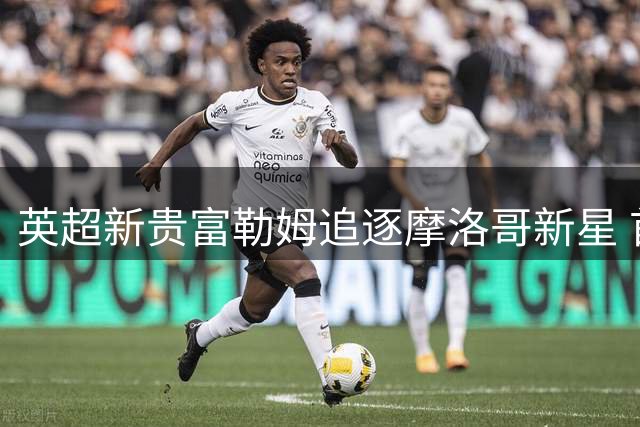 英超新贵富勒姆追逐摩洛哥新星 首轮报价遭法甲劲旅拒绝
