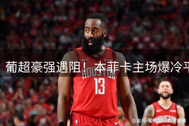 葡超豪强遇阻！本菲卡主场爆冷平局 足彩头奖或将空缺