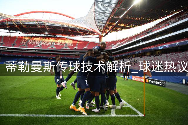 蒂勒曼斯传球技术解析 球迷热议其真实水平