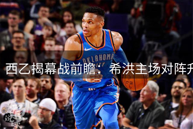 西乙揭幕战前瞻：希洪主场对阵升班马萨瓦德尔
