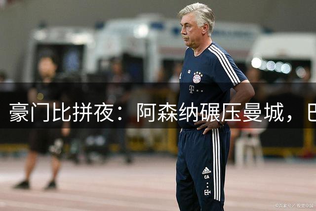 豪门比拼夜：阿森纳碾压曼城，巴黎憾失冠军，皇马利物浦双双奏凯