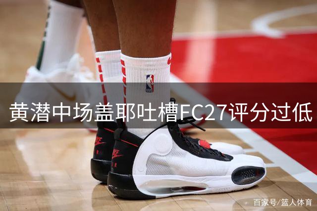 黄潜中场盖耶吐槽FC27评分过低 扬言弃玩FIFA转投实况