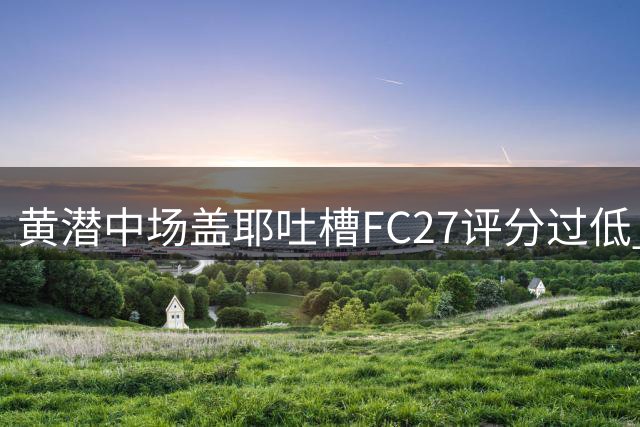黄潜中场盖耶吐槽FC27评分过低 扬言弃玩FIFA转投实况