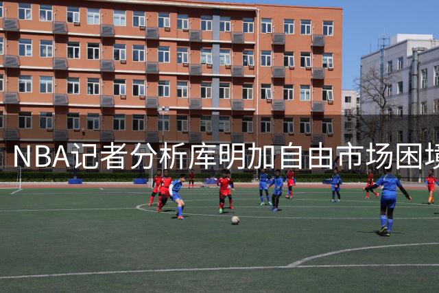 NBA记者分析库明加自由市场困境 选择面收窄恐接受底薪合约