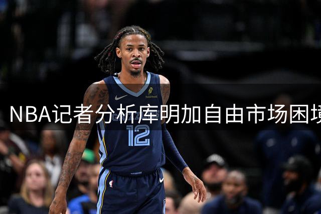 NBA记者分析库明加自由市场困境 选择面收窄恐接受底薪合约